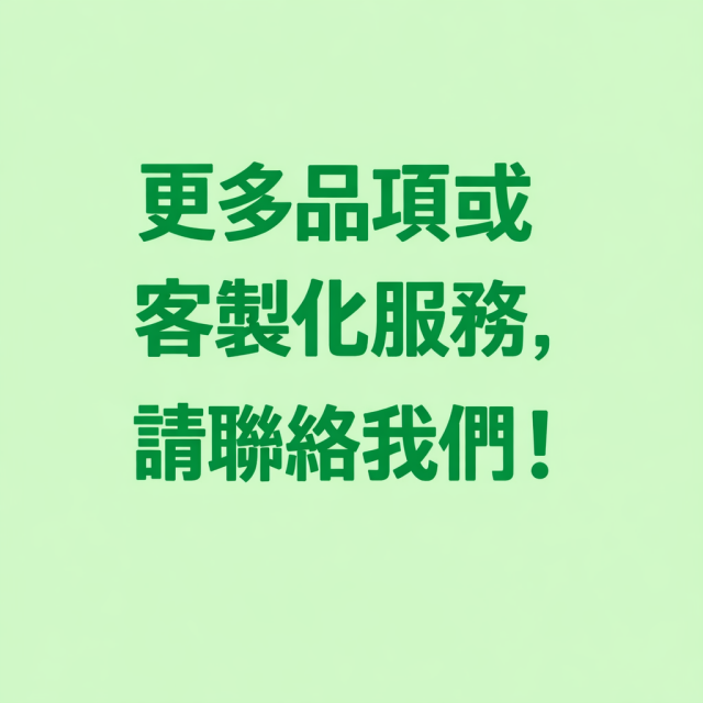 更多品項和客製化服務，請聯絡我們！