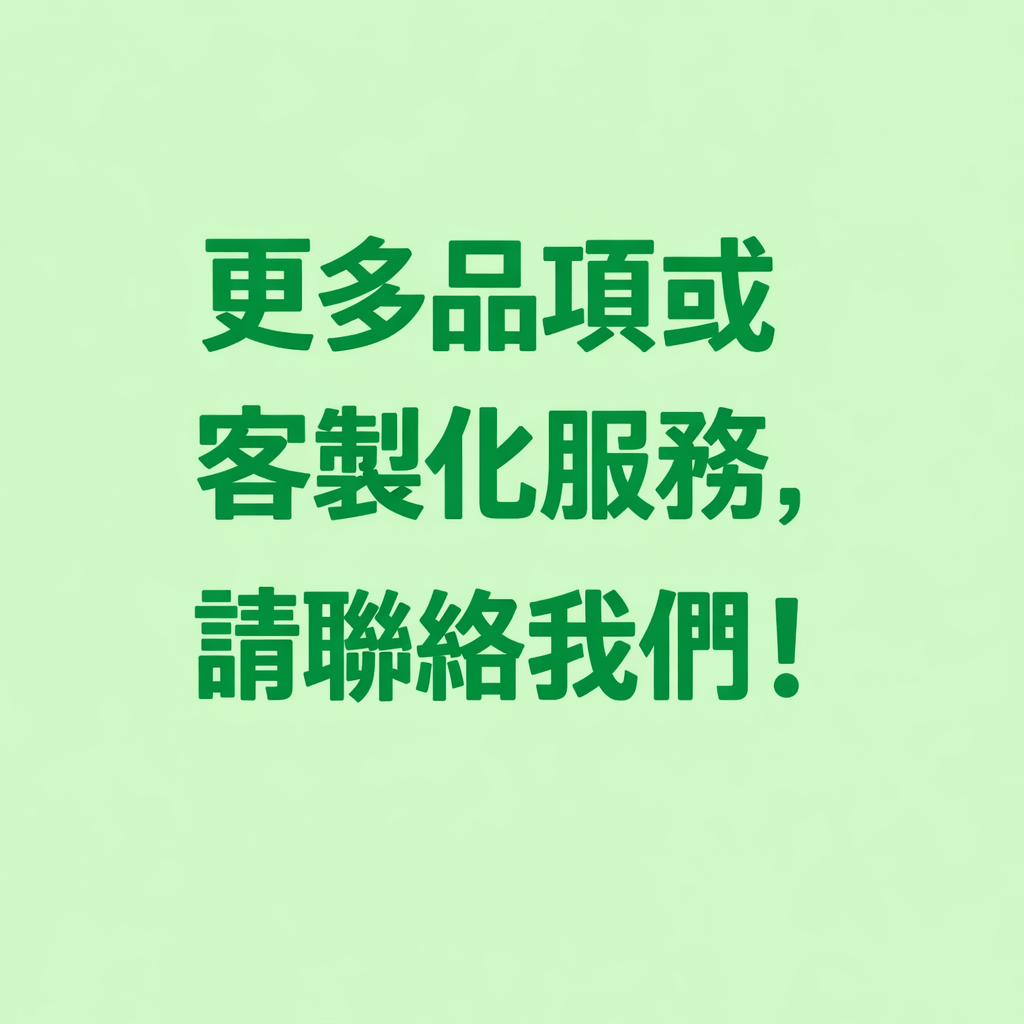 更多品項和客製化服務，請聯絡我們！